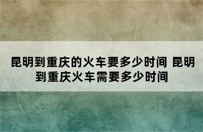 昆明到重庆的火车要多少时间 昆明到重庆火车需要多少时间